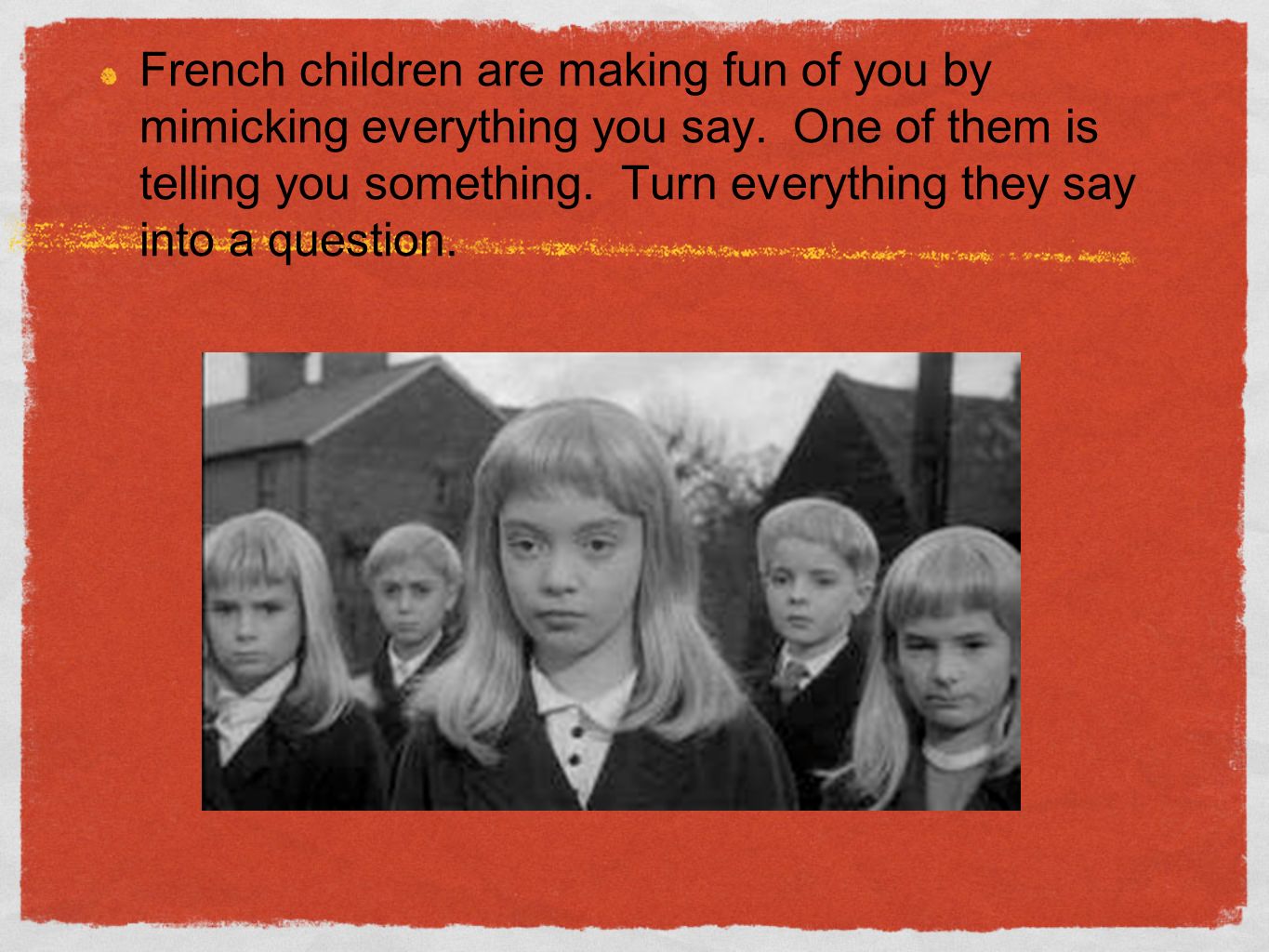 French children are making fun of you by mimicking everything you say.