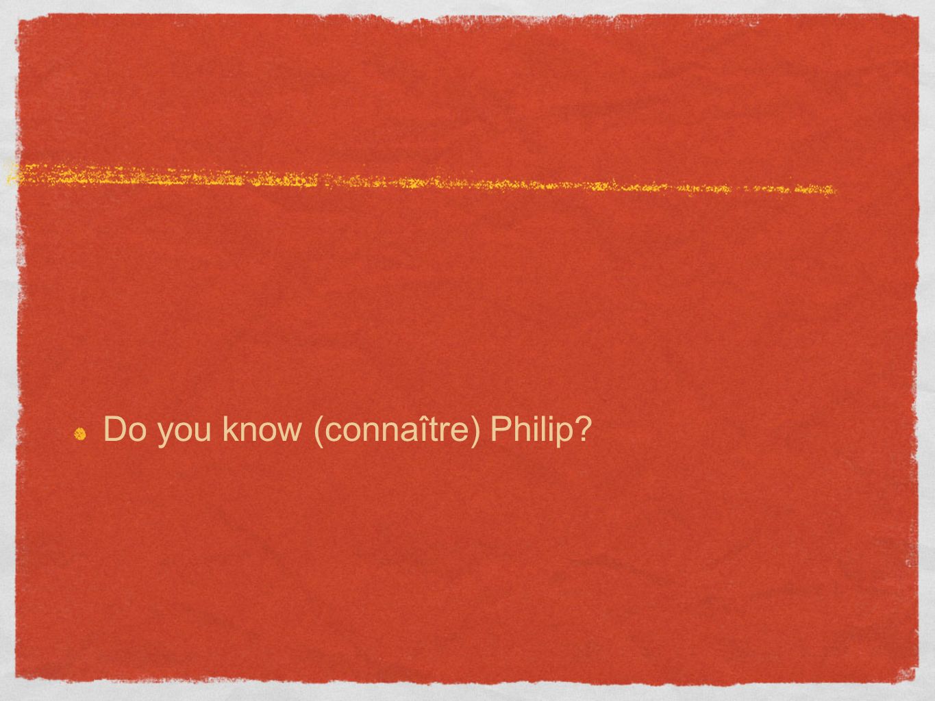 Do you know (connaître) Philip