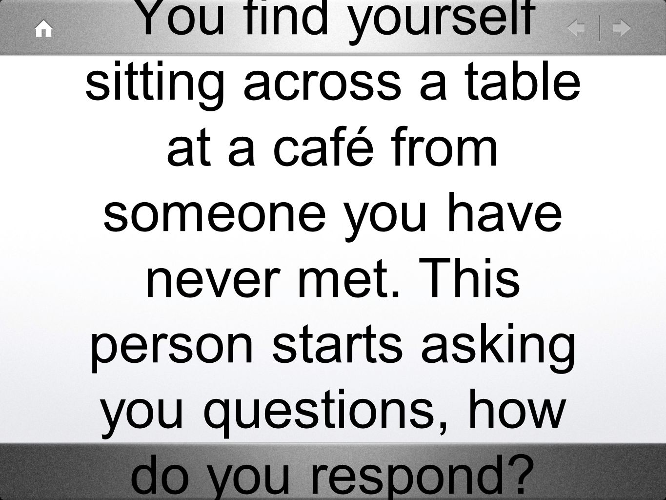 You find yourself sitting across a table at a café from someone you have never met.