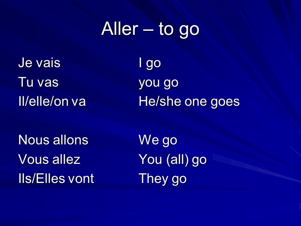 Aller – to go Je vaisI go Tu vasyou go Il/elle/on va He/she one goes Nous allons We go Vous allez You (all) go Ils/Elles vontThey go