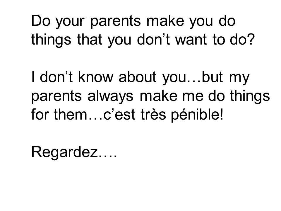 Do your parents make you do things that you dont want to do.
