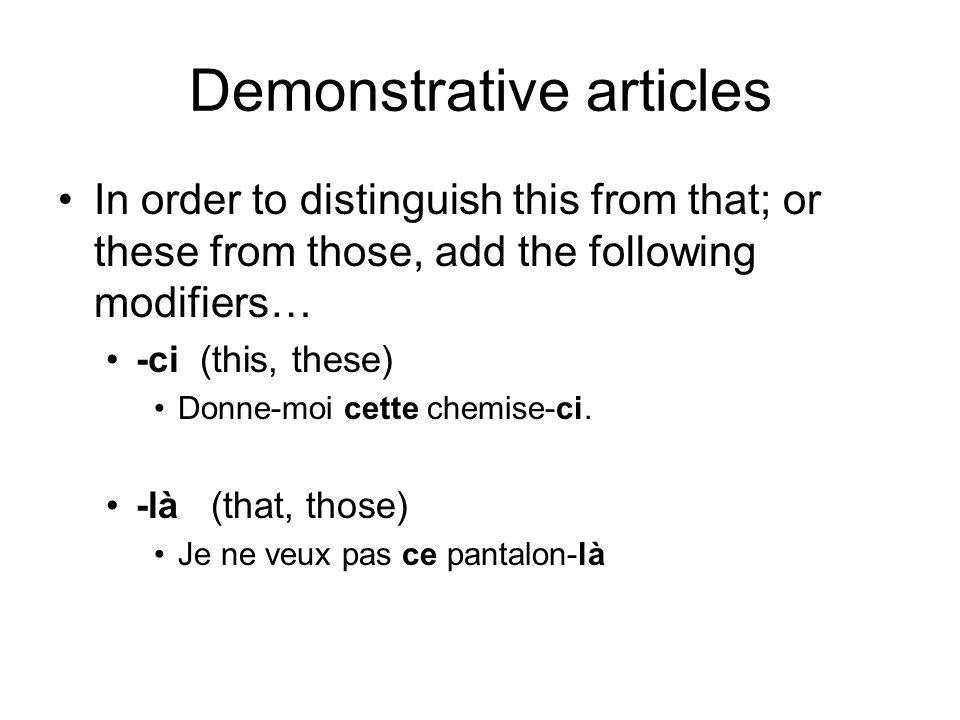 Demonstrative articles In order to distinguish this from that; or these from those, add the following modifiers… -ci (this, these) Donne-moi cette chemise-ci.