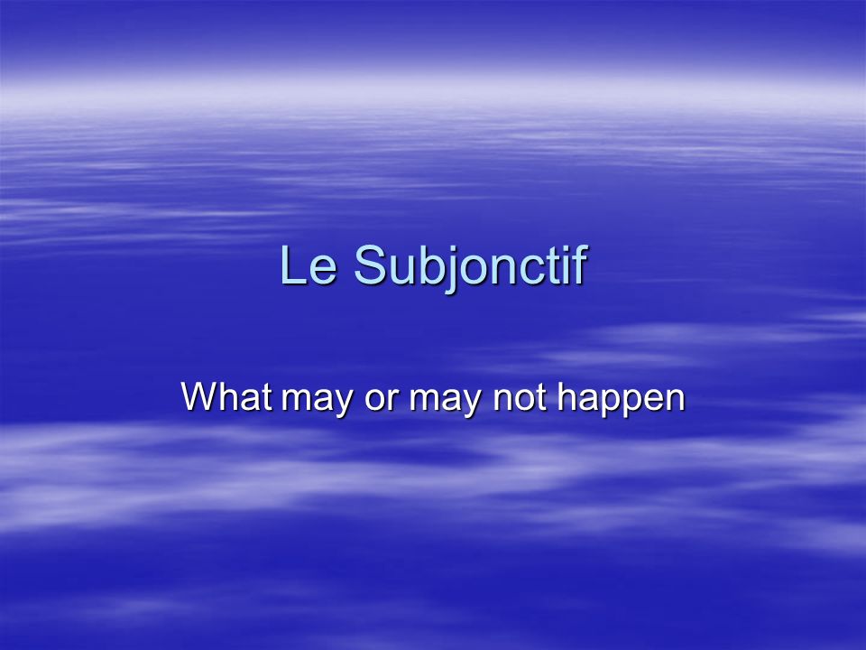 Le Subjonctif What may or may not happen