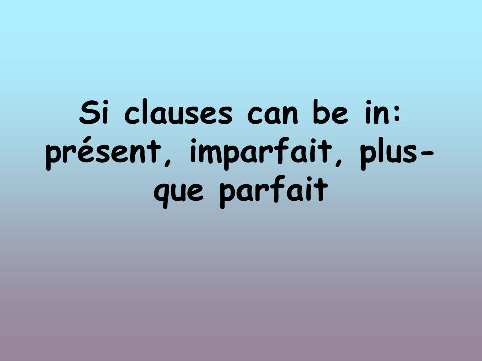Si clauses can be in: présent, imparfait, plus- que parfait
