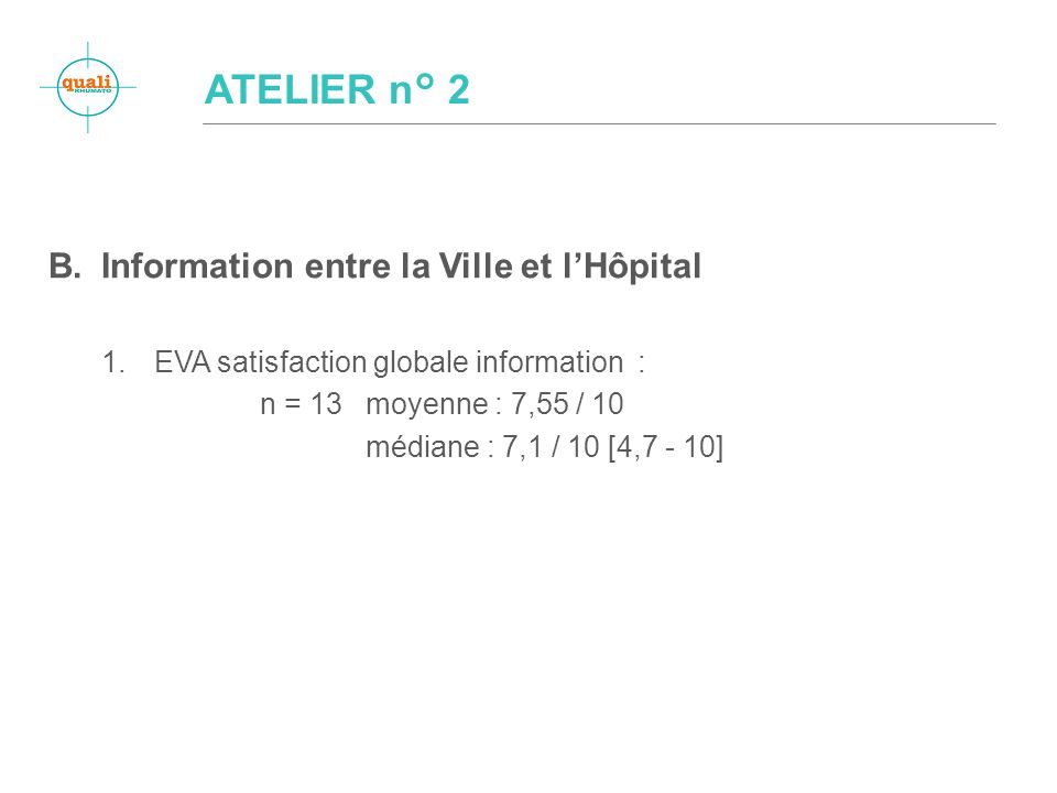B.Information entre la Ville et lHôpital 1.EVA satisfaction globale information : n = 13 moyenne : 7,55 / 10 médiane : 7,1 / 10 [4,7 - 10] ATELIER n° 2