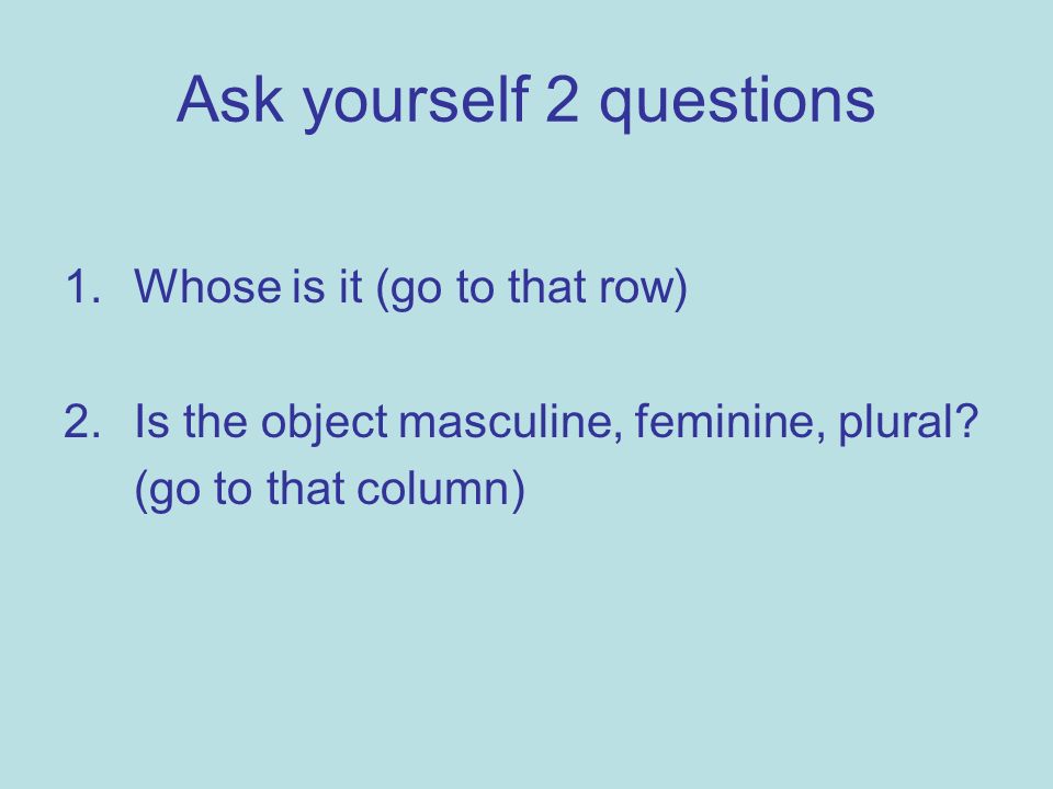 Ask yourself 2 questions 1.Whose is it (go to that row) 2.Is the object masculine, feminine, plural.
