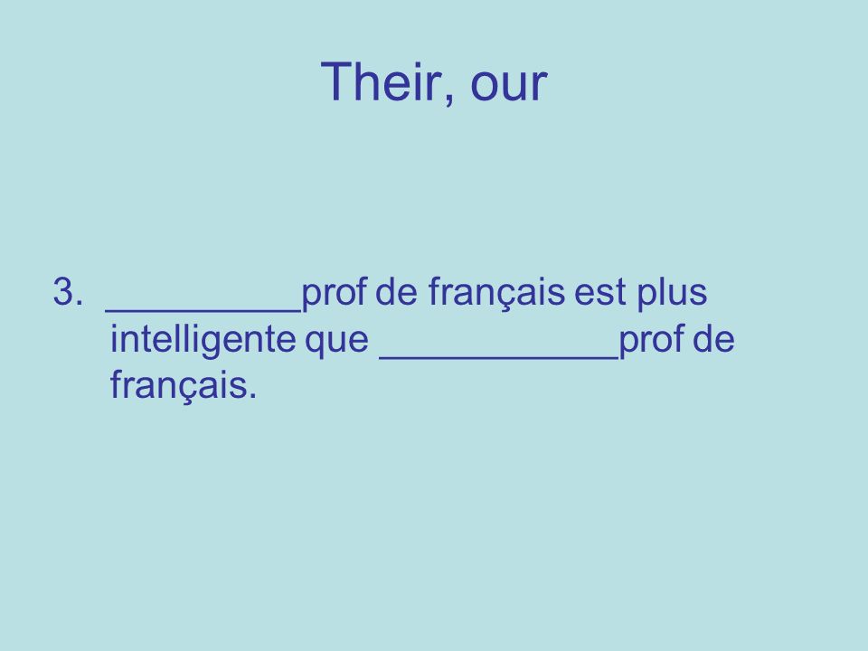 Their, our 3. _________prof de français est plus intelligente que ___________prof de français.