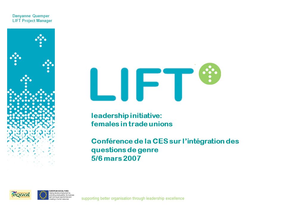 leadership initiative: females in trade unions Conférence de la CES sur lintégration des questions de genre 5/6 mars 2007 Danyanne Quemper LIFT Project Manager