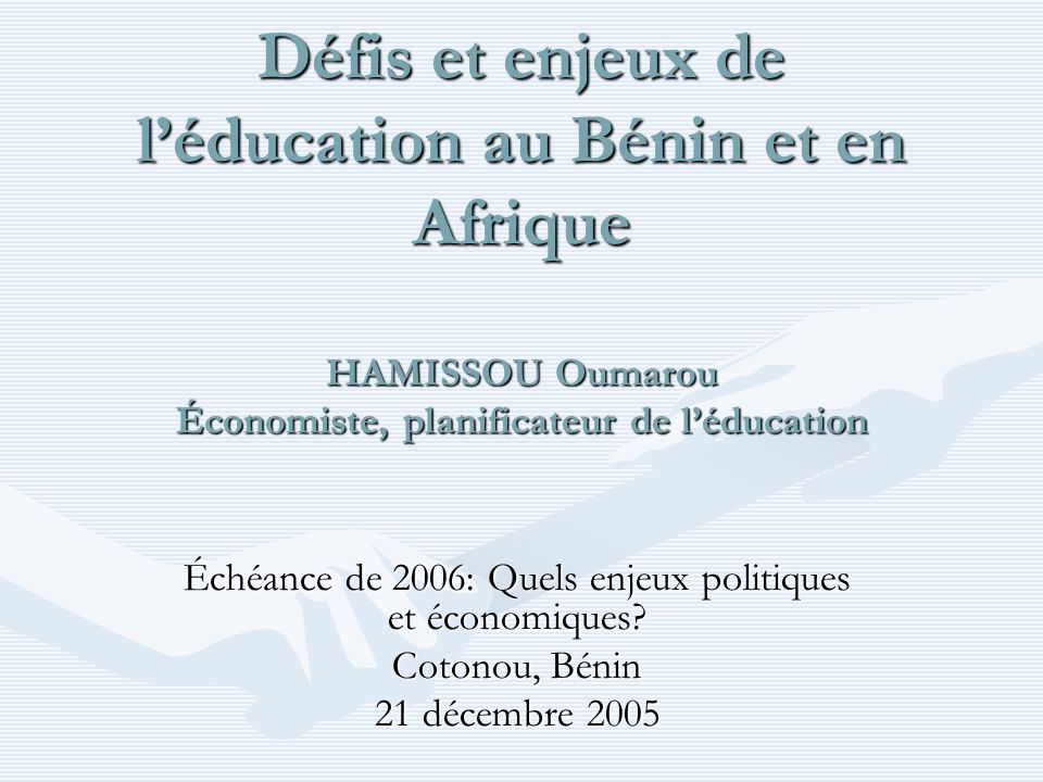 Défis et enjeux de léducation au Bénin et en Afrique HAMISSOU Oumarou Économiste, planificateur de léducation Échéance de 2006: Quels enjeux politiques et économiques.