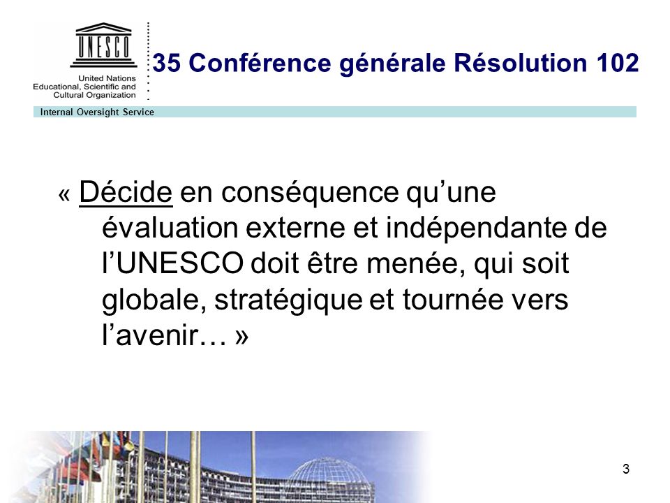 Internal Oversight Service 3 35 Conférence générale Résolution 102 « Décide en conséquence quune évaluation externe et indépendante de lUNESCO doit être menée, qui soit globale, stratégique et tournée vers lavenir… »
