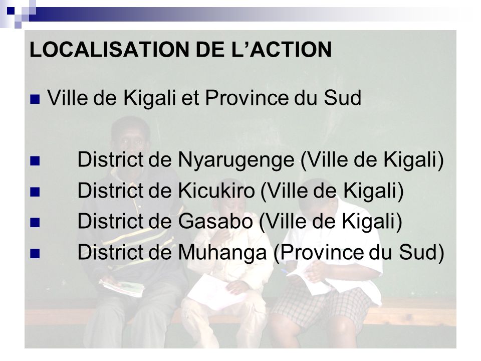 LOCALISATION DE LACTION Ville de Kigali et Province du Sud District de Nyarugenge (Ville de Kigali) District de Kicukiro (Ville de Kigali) District de Gasabo (Ville de Kigali) District de Muhanga (Province du Sud)