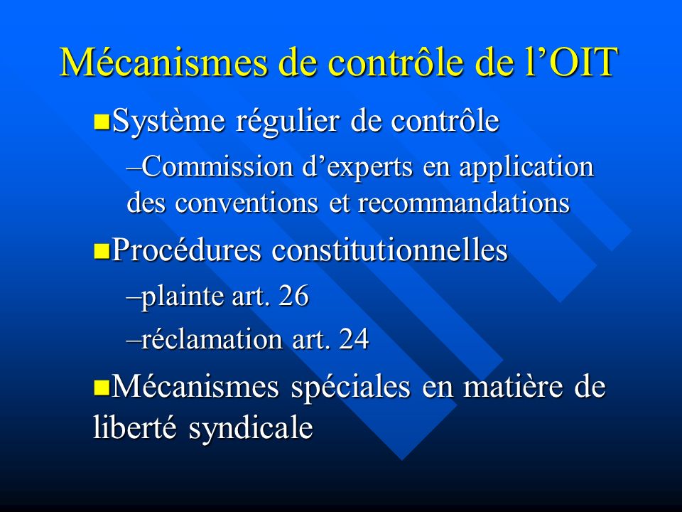 Mécanismes de contrôle de lOIT Système régulier de contrôle Système régulier de contrôle –Commission dexperts en application des conventions et recommandations Procédures constitutionnelles Procédures constitutionnelles –plainte art.