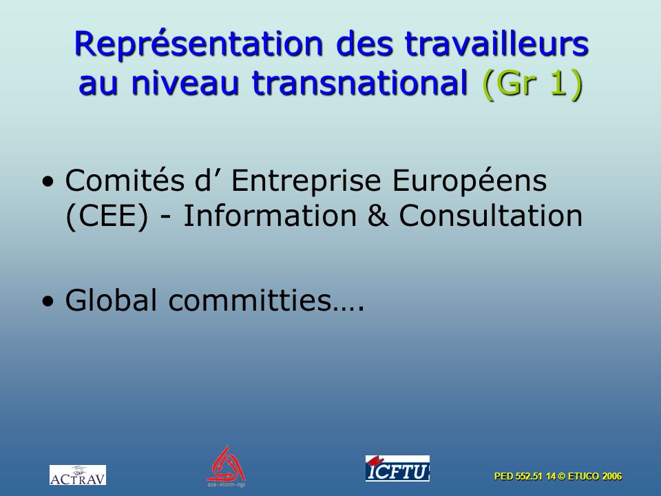 PED © ETUCO 2006 Représentation des travailleurs au niveau transnational (Gr 1) Comités d Entreprise Européens (CEE) - Information & Consultation Global committies….