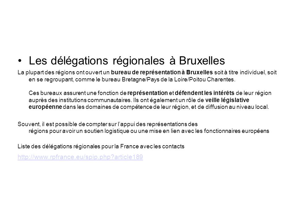 Les délégations régionales à Bruxelles La plupart des régions ont ouvert un bureau de représentation à Bruxelles soit à titre individuel, soit en se regroupant, comme le bureau Bretagne/Pays de la Loire/Poitou Charentes.
