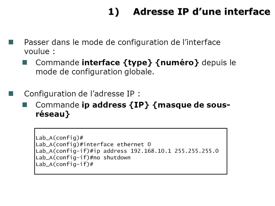 1)Adresse IP dune interface Passer dans le mode de configuration de linterface voulue : Commande interface {type} {numéro} depuis le mode de configuration globale.