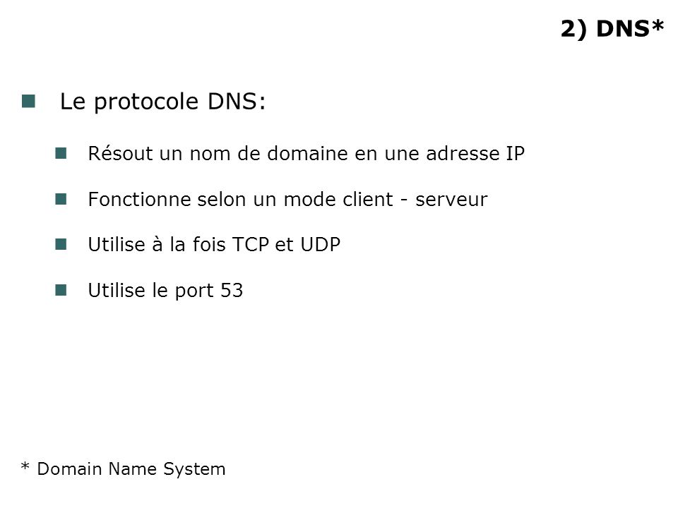 2) DNS* Le protocole DNS: Résout un nom de domaine en une adresse IP Fonctionne selon un mode client - serveur Utilise à la fois TCP et UDP Utilise le port 53 * Domain Name System
