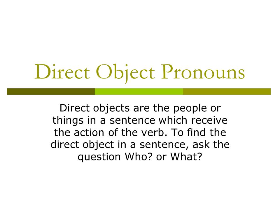 Direct Object Pronouns Direct objects are the people or things in a sentence which receive the action of the verb.
