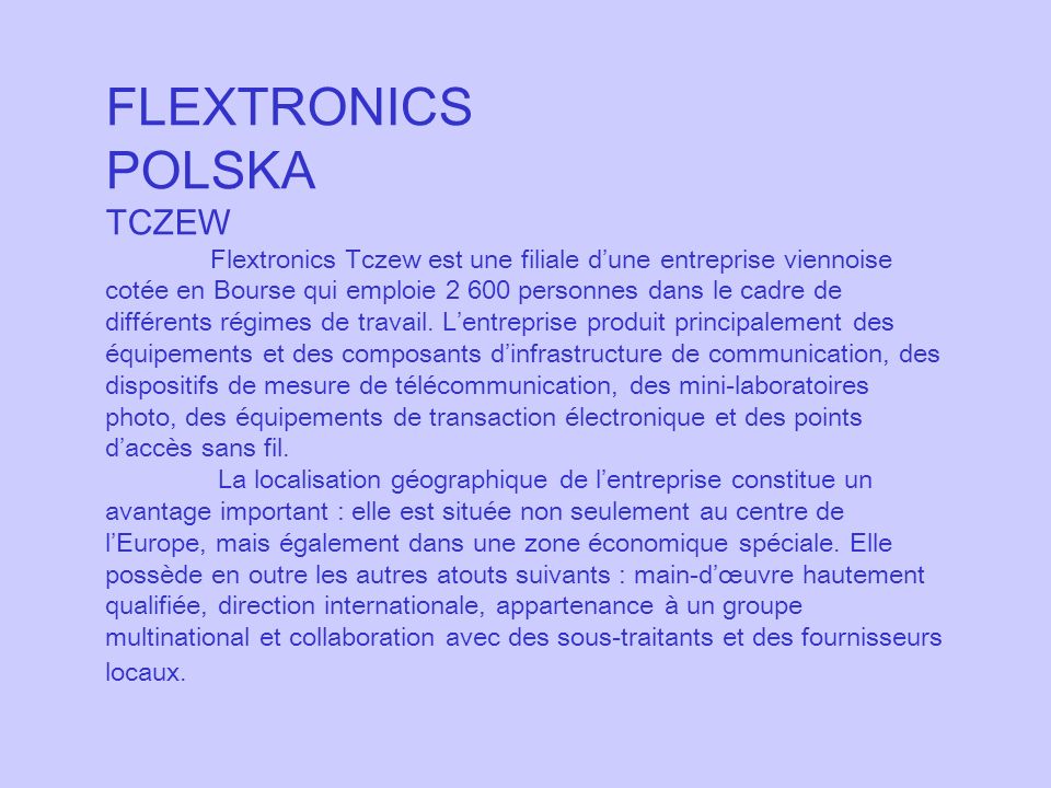 FLEXTRONICS POLSKA TCZEW Flextronics Tczew est une filiale dune entreprise viennoise cotée en Bourse qui emploie personnes dans le cadre de différents régimes de travail.