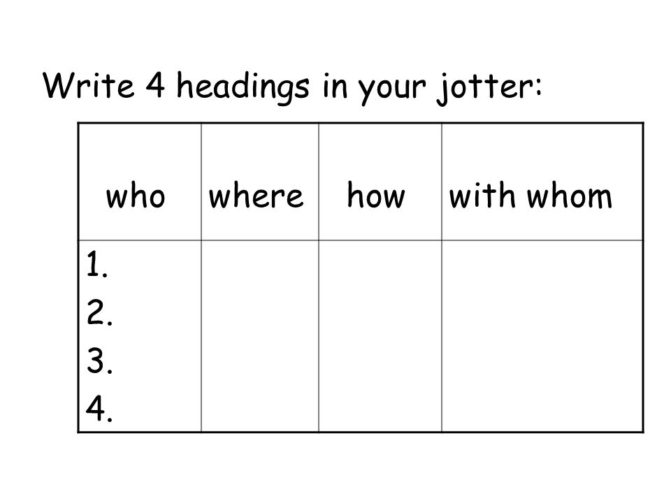 Write 4 headings in your jotter: whowhere how with whom