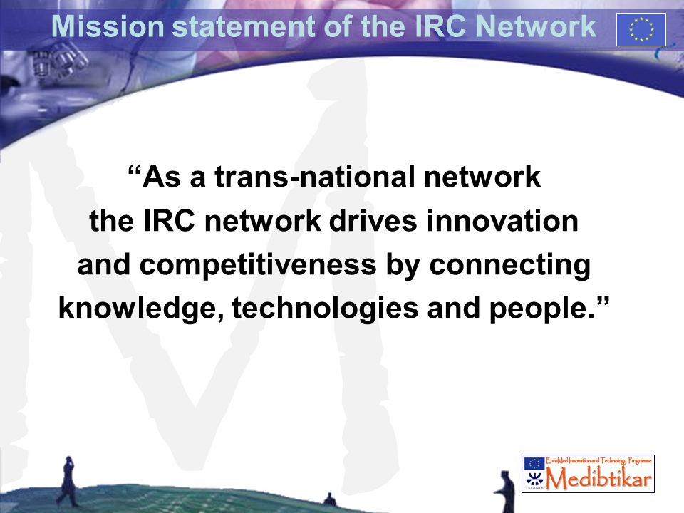 M Mission statement of the IRC Network As a trans-national network the IRC network drives innovation and competitiveness by connecting knowledge, technologies and people.