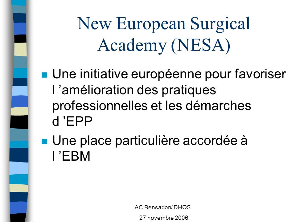AC Bensadon/ DHOS 27 novembre 2006 New European Surgical Academy (NESA) n Une initiative européenne pour favoriser l amélioration des pratiques professionnelles et les démarches d EPP n Une place particulière accordée à l EBM