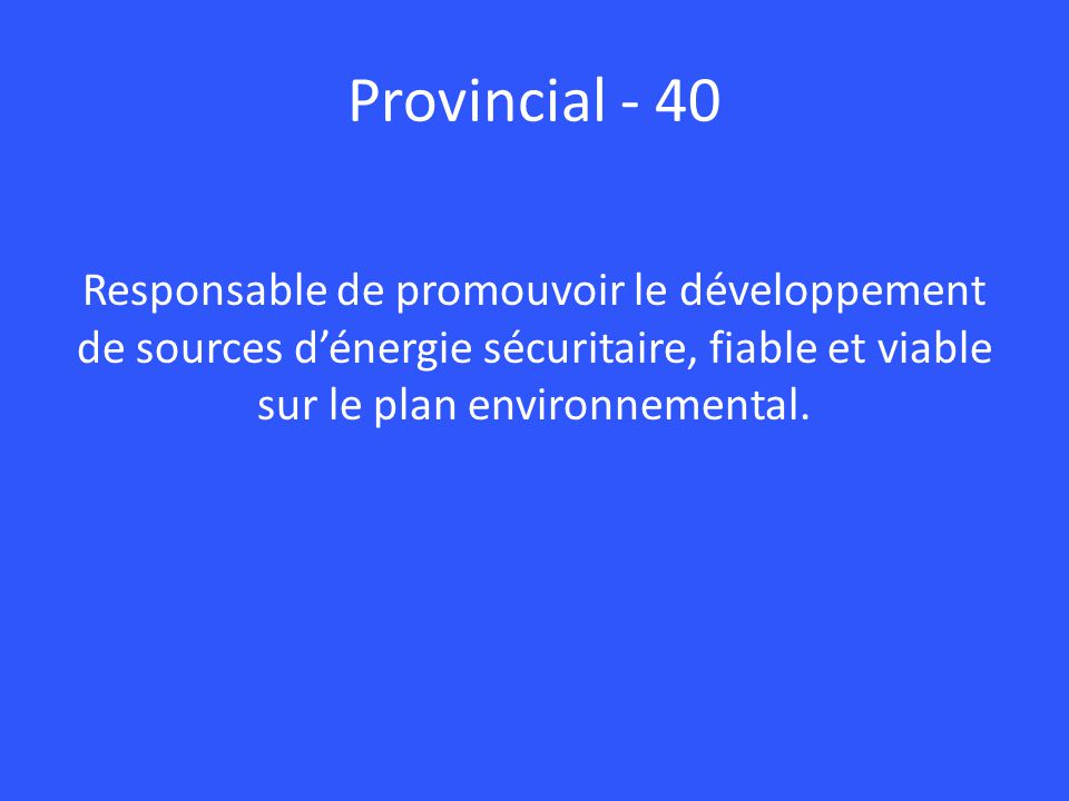 Provincial - 40 Responsable de promouvoir le développement de sources d’énergie sécuritaire, fiable et viable sur le plan environnemental.