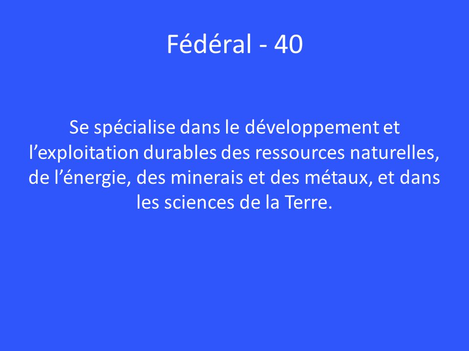 Fédéral - 40 Se spécialise dans le développement et l’exploitation durables des ressources naturelles, de l’énergie, des minerais et des métaux, et dans les sciences de la Terre.