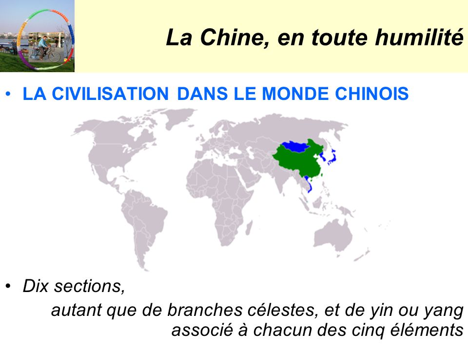 La Chine, en toute humilité LA CIVILISATION DANS LE MONDE CHINOIS Dix sections, autant que de branches célestes, et de yin ou yang associé à chacun des cinq éléments
