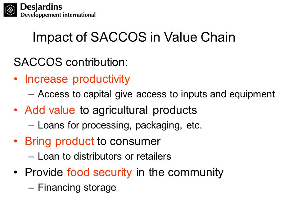SACCOS contribution: Increase productivity –Access to capital give access to inputs and equipment Add value to agricultural products –Loans for processing, packaging, etc.