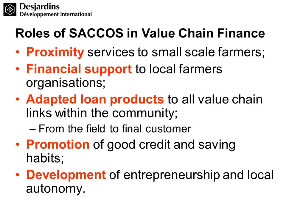 Proximity services to small scale farmers; Financial support to local farmers organisations; Adapted loan products to all value chain links within the community; –From the field to final customer Promotion of good credit and saving habits; Development of entrepreneurship and local autonomy.