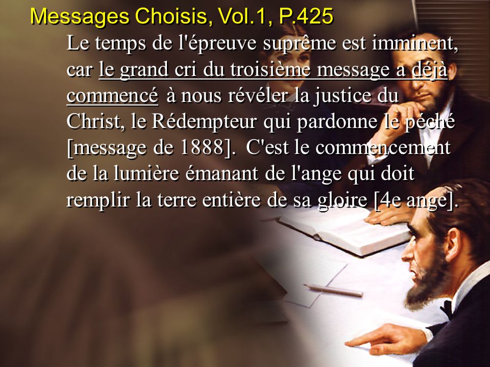 Messages Choisis, Vol.1, P.425 Le temps de l épreuve suprême est imminent, car le grand cri du troisième message a déjà commencé à nous révéler la justice du Christ, le Rédempteur qui pardonne le péché [message de 1888].