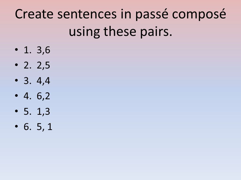 Create sentences in passé composé using these pairs. 1. 3,6 2. 2,5 3. 4,4 4. 6,2 5. 1,3 6. 5, 1