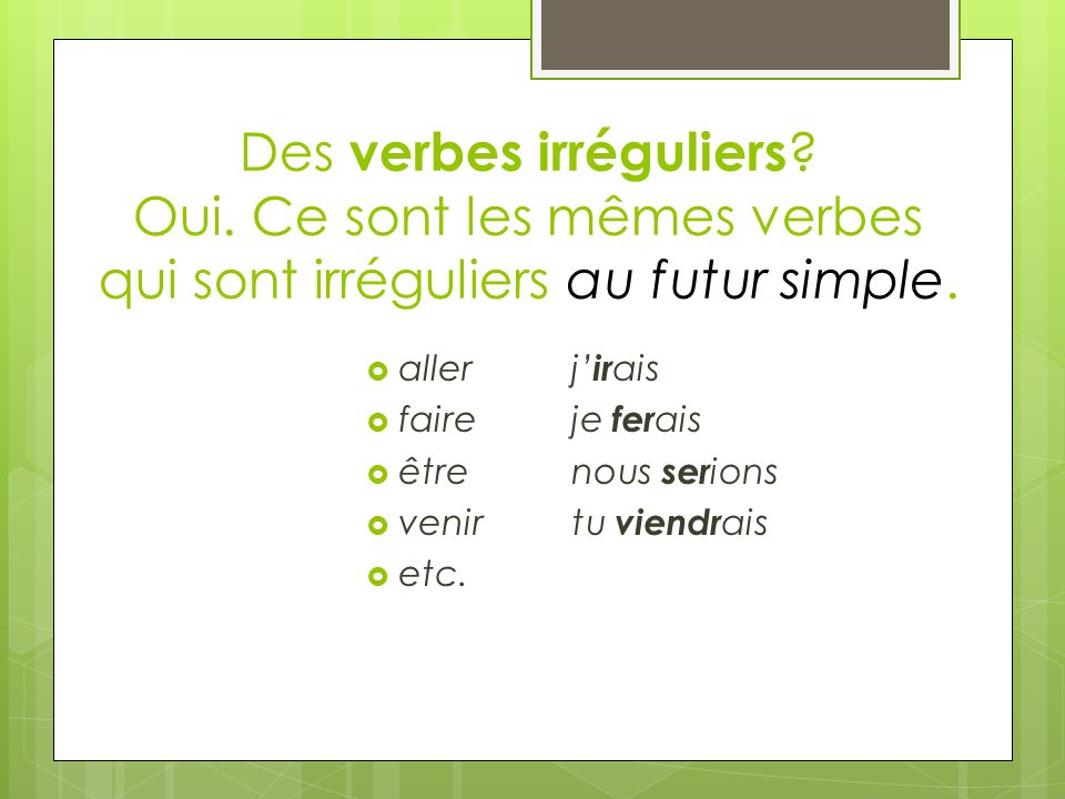 Des verbes irréguliers . Oui. Ce sont les mêmes verbes qui sont irréguliers au futur simple.
