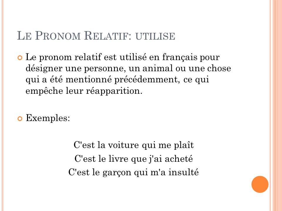 L E P RONOM R ELATIF : UTILISE Le pronom relatif est utilisé en français pour désigner une personne, un animal ou une chose qui a été mentionné précédemment, ce qui empêche leur réapparition.