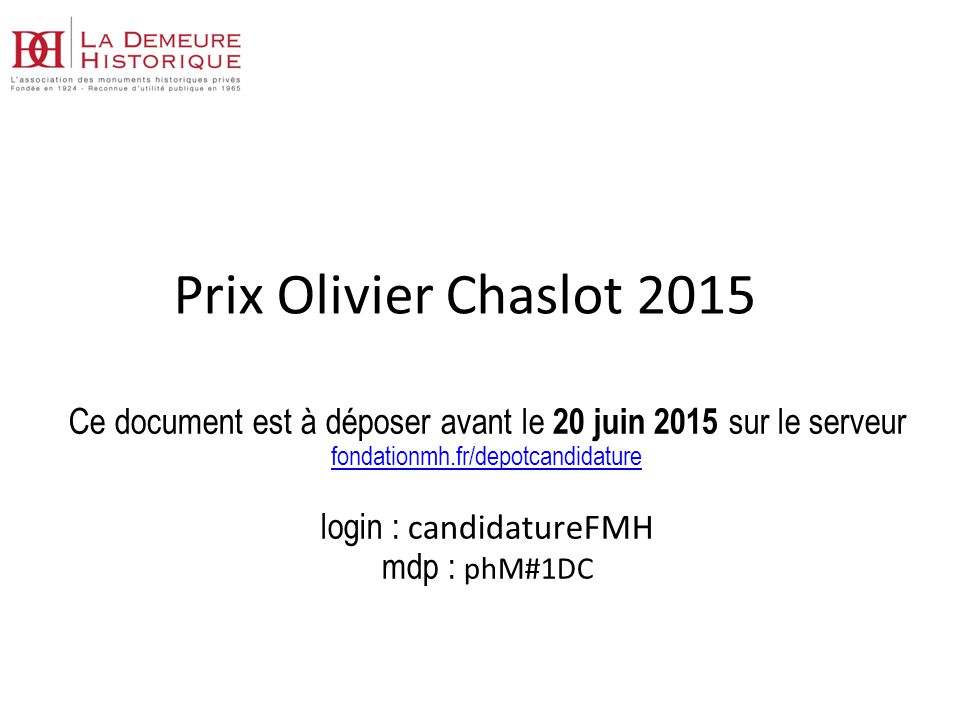 Prix Olivier Chaslot 2015 Ce document est à déposer avant le 20 juin 2015 sur le serveur fondationmh.fr/depotcandidature login : candidatureFMH mdp : phM#1DC fondationmh.fr/depotcandidature