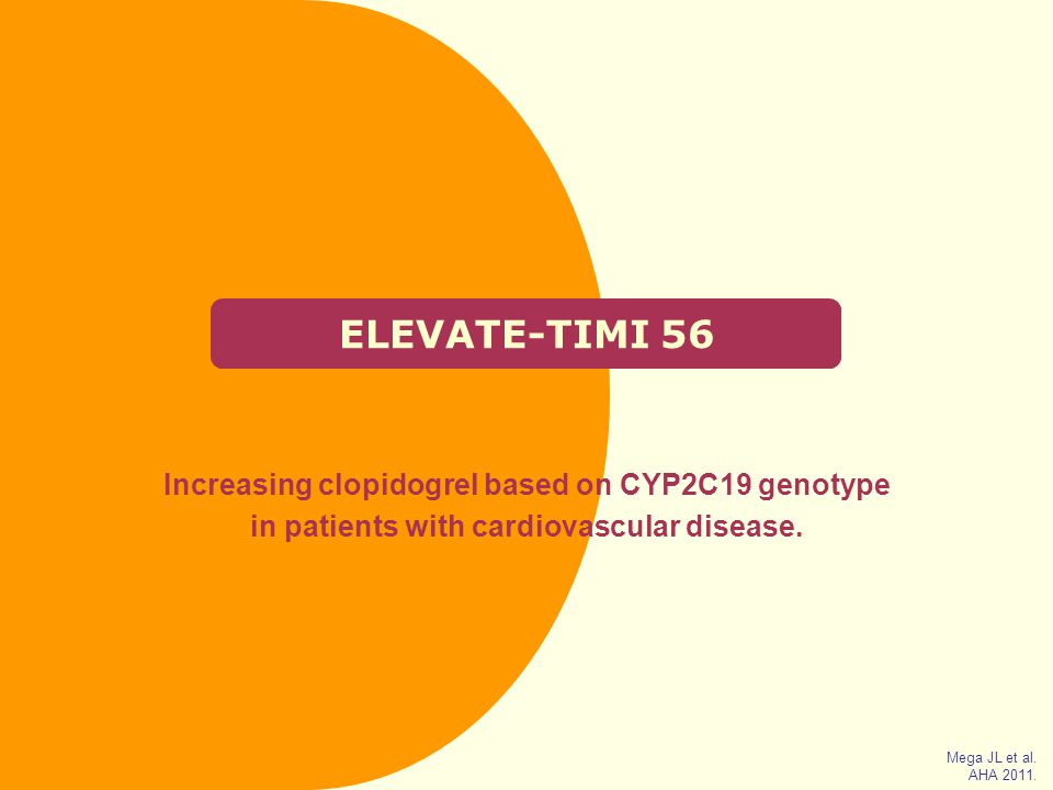 ELEVATE-TIMI 56 Increasing clopidogrel based on CYP2C19 genotype in patients with cardiovascular disease.