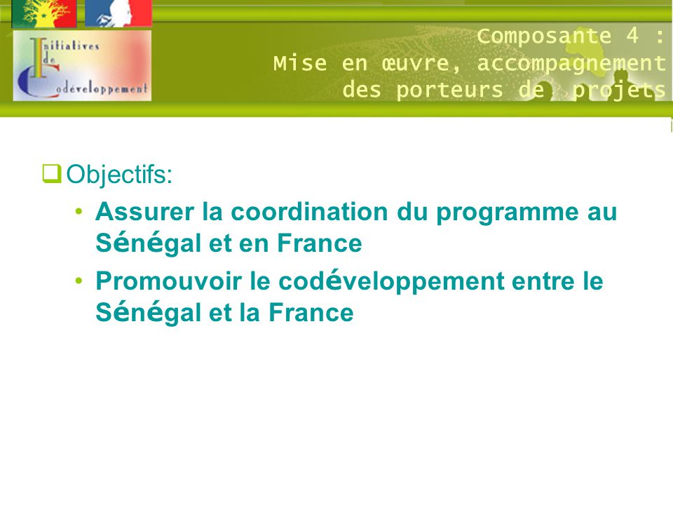 Composante 4 : Mise en œuvre, accompagnement des porteurs de projets  Objectifs: Assurer la coordination du programme au S é n é gal et en France Promouvoir le cod é veloppement entre le S é n é gal et la France