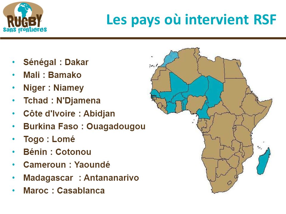 Les pays où intervient RSF Sénégal : Dakar Mali : Bamako Niger : Niamey Tchad : N Djamena Côte d Ivoire : Abidjan Burkina Faso : Ouagadougou Togo : Lomé Bénin : Cotonou Cameroun : Yaoundé Madagascar : Antananarivo Maroc : Casablanca