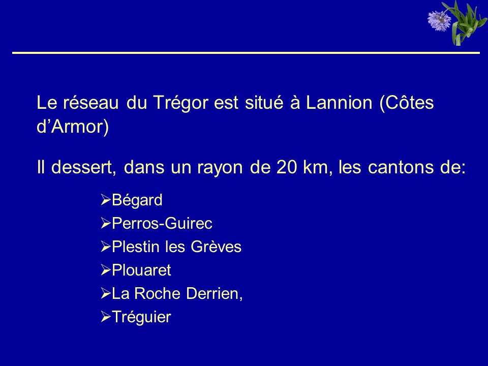 Le réseau du Trégor est situé à Lannion (Côtes dArmor) Il dessert, dans un rayon de 20 km, les cantons de: Bégard Perros-Guirec Plestin les Grèves Plouaret La Roche Derrien, Tréguier
