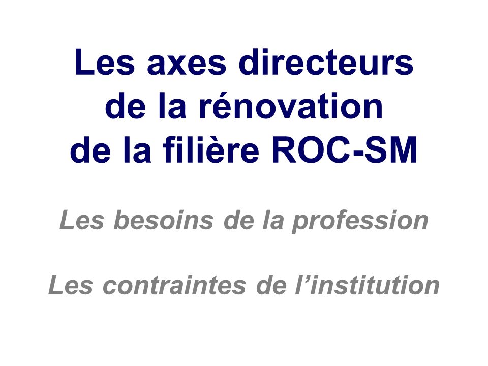 Les axes directeurs de la rénovation de la filière ROC-SM Les besoins de la profession Les contraintes de linstitution