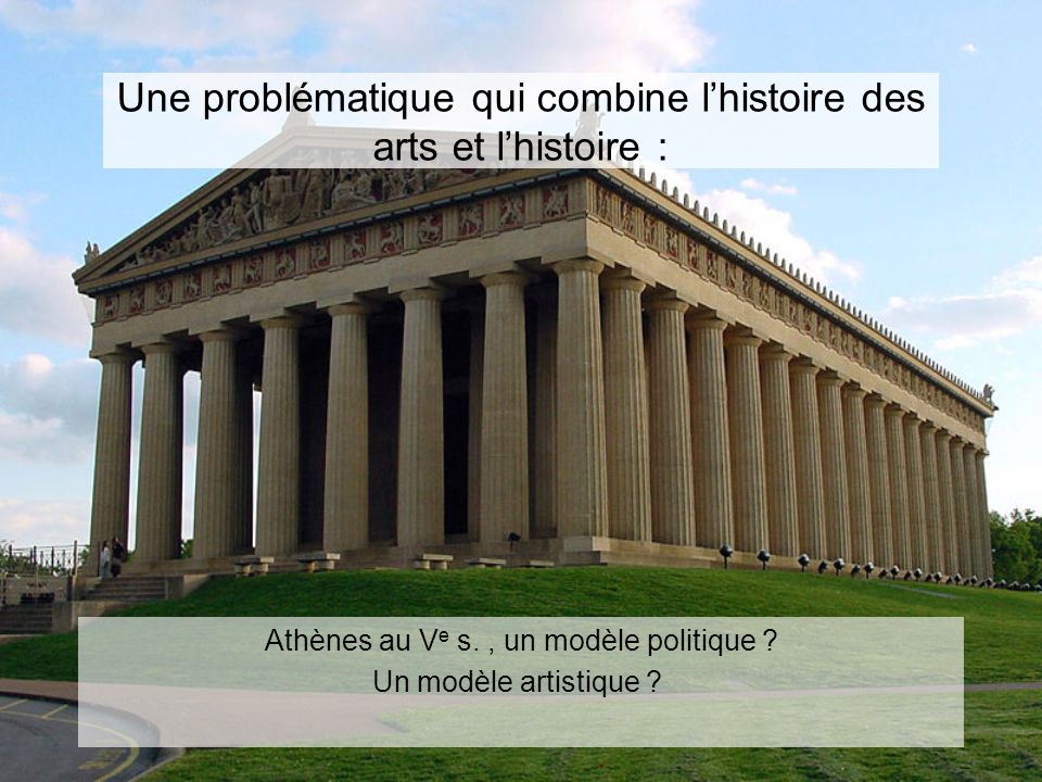 Une problématique qui combine lhistoire des arts et lhistoire : Athènes au V e s., un modèle politique .
