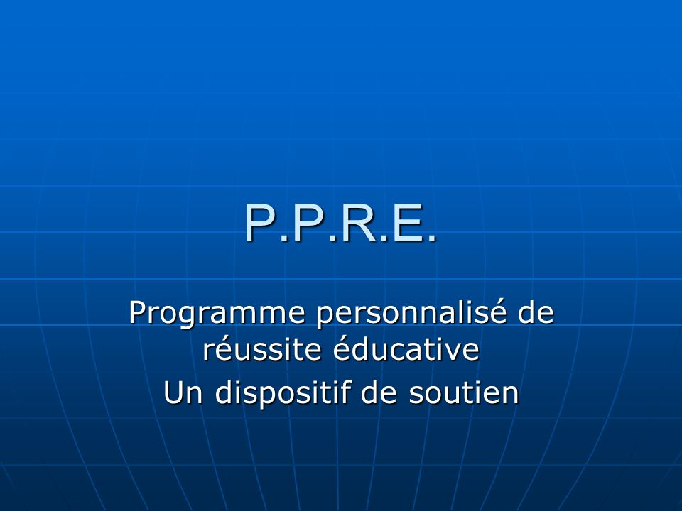 P.P.R.E. Programme personnalisé de réussite éducative Un dispositif de soutien