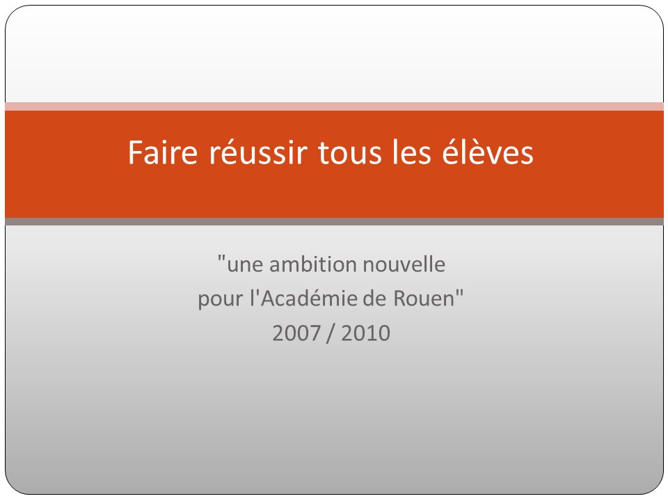 une ambition nouvelle pour l Académie de Rouen 2007 / 2010 Faire réussir tous les élèves