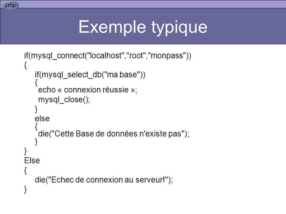 Exemple typique if(mysql_connect( localhost , root , monpass )) { if(mysql_select_db( ma base )) { echo « connexion réussie »; mysql_close(); } else { die( Cette Base de données n existe pas ); } } Else { die( Echec de connexion au serveur! ); }