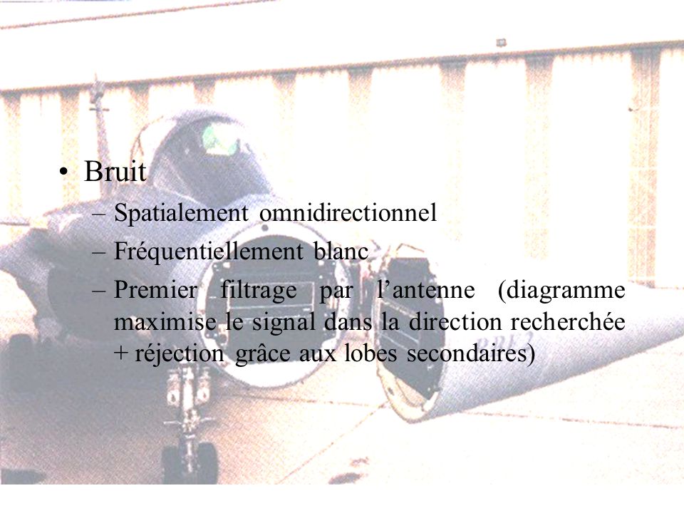 Bruit –Spatialement omnidirectionnel –Fréquentiellement blanc –Premier filtrage par lantenne (diagramme maximise le signal dans la direction recherchée + réjection grâce aux lobes secondaires)