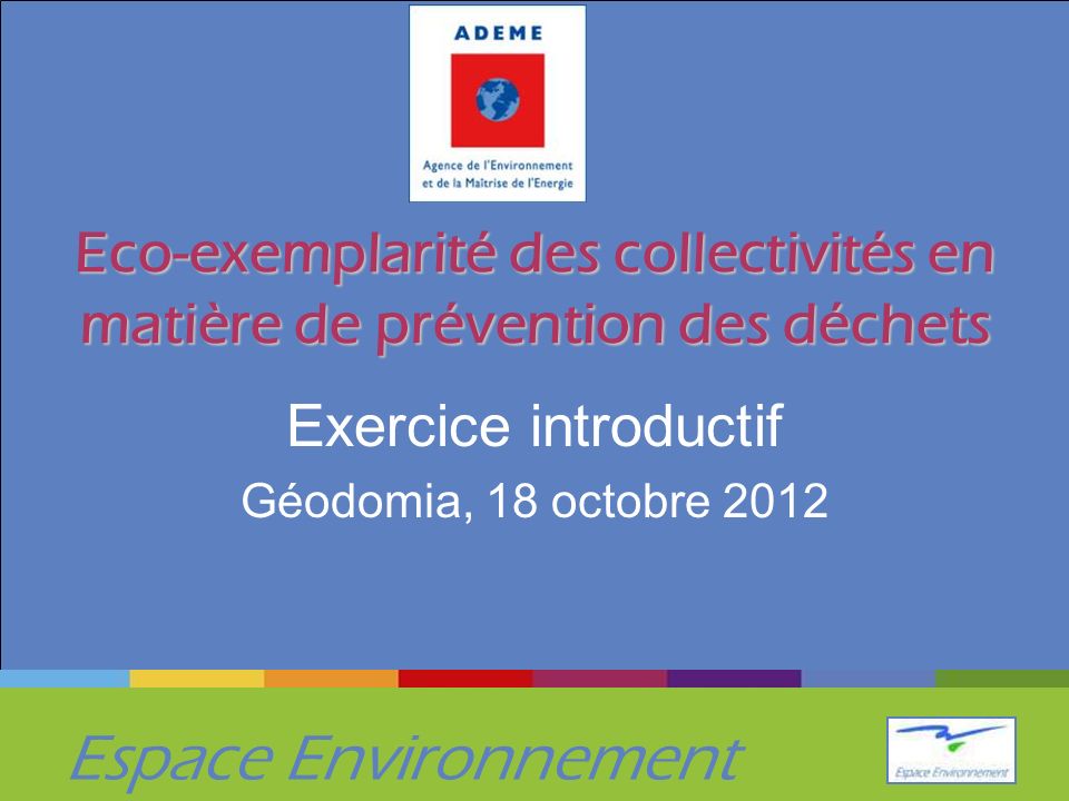 Espace Environnement Eco-exemplarité des collectivités en matière de prévention des déchets Exercice introductif Géodomia, 18 octobre 2012