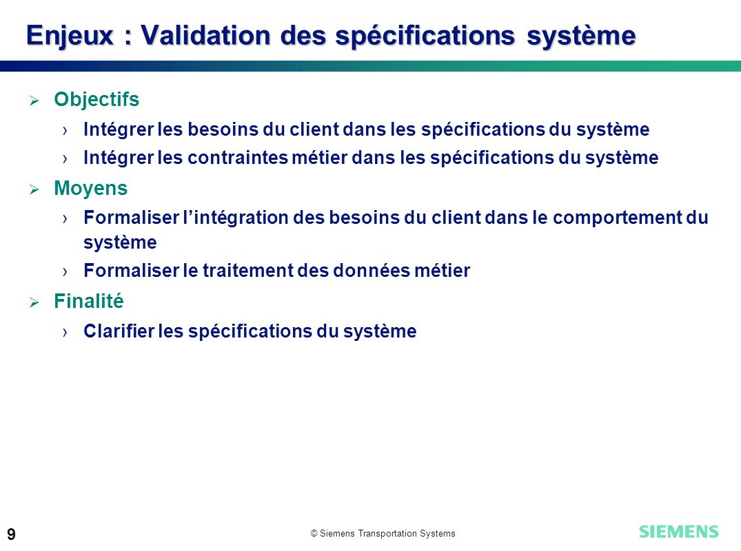 © Siemens Transportation Systems 8 Enjeux : Problématique générale Client Etude Réalisation Besoins clients Produits Système client Validation.