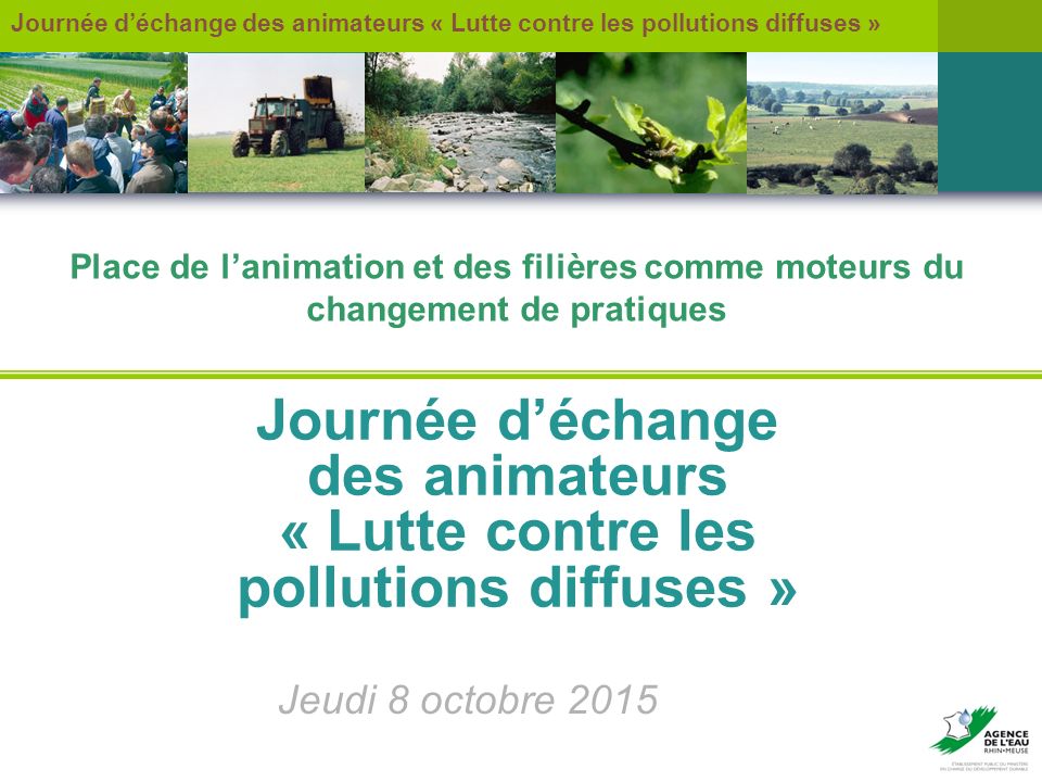 Journée d’échange des animateurs « Lutte contre les pollutions diffuses » Jeudi 8 octobre 2015 Place de l’animation et des filières comme moteurs du changement de pratiques