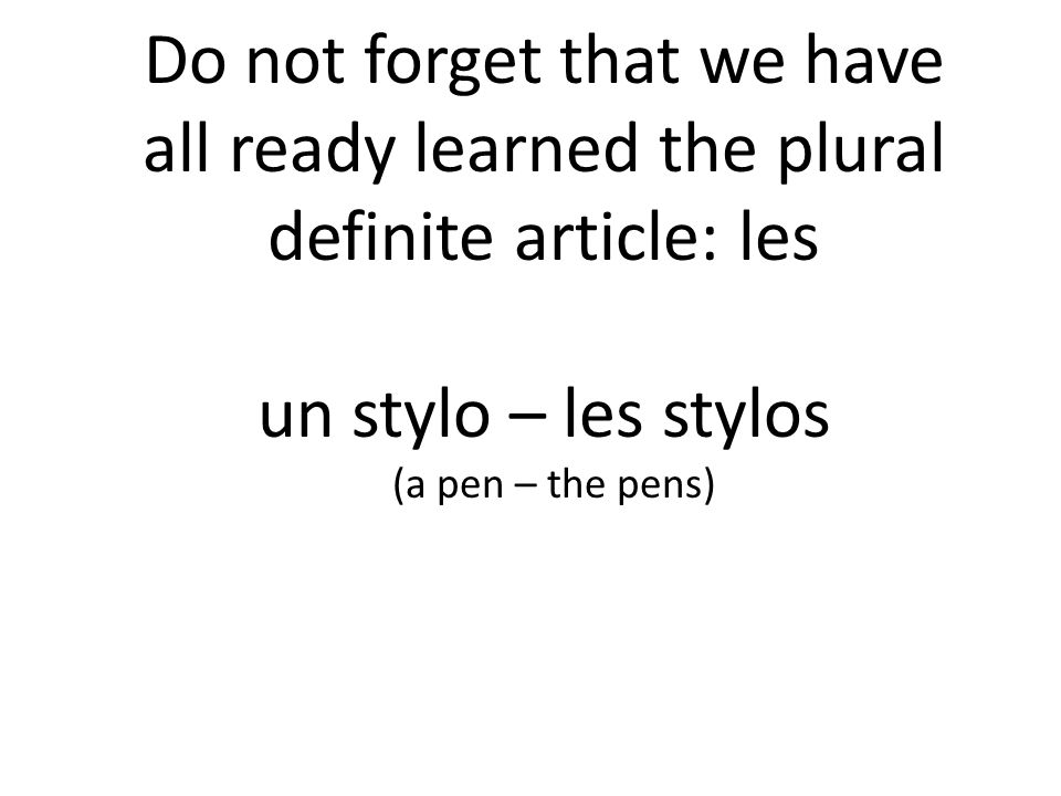 Do not forget that we have all ready learned the plural definite article: les un stylo – les stylos (a pen – the pens)