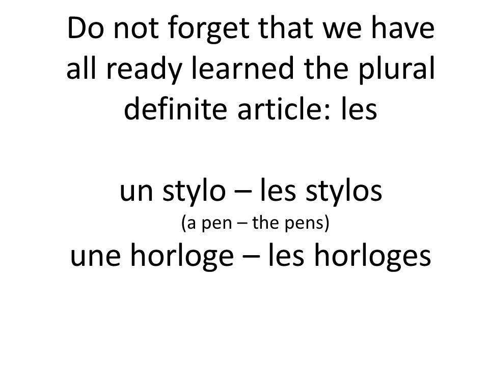 Do not forget that we have all ready learned the plural definite article: les un stylo – les stylos (a pen – the pens) une horloge – les horloges